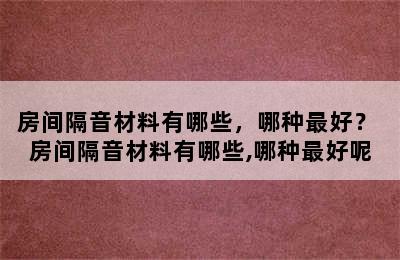 房间隔音材料有哪些，哪种最好？ 房间隔音材料有哪些,哪种最好呢